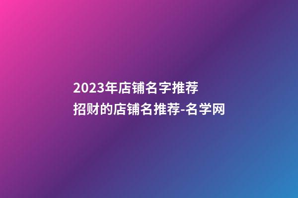 2023年店铺名字推荐 招财的店铺名推荐-名学网-第1张-店铺起名-玄机派